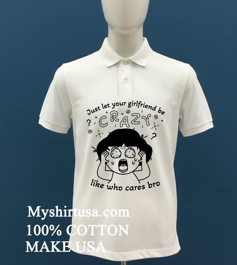 Just Let Your Girlfriend Be Crazy Like Who Cares Bro Cute Shirt - white-t-shirt Just Let Your Girlfriend Be Crazy Like Who Cares Bro Cute Shirt White T Shirt