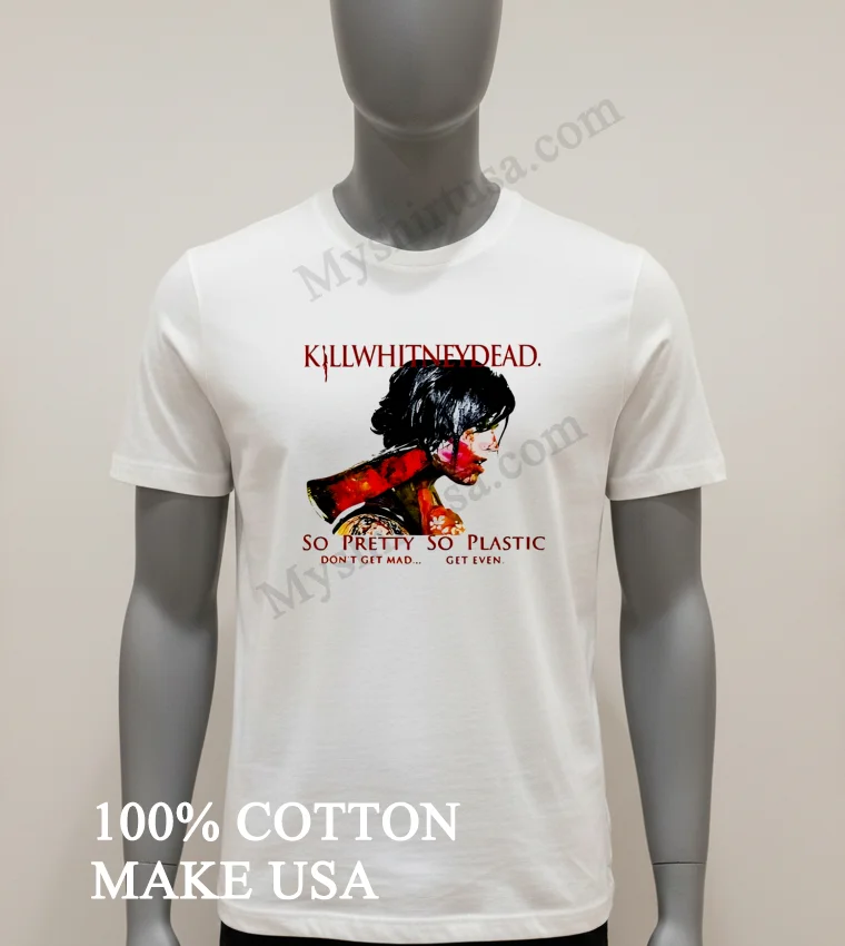 Killwhitneydead So Pretty So Plastic Dont Get Mad Shirt White T Shirt 1
