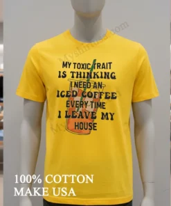 My Toxic Trait Is Thinking I Need An Iced Coffee Every Time I Leave My House Shirt
