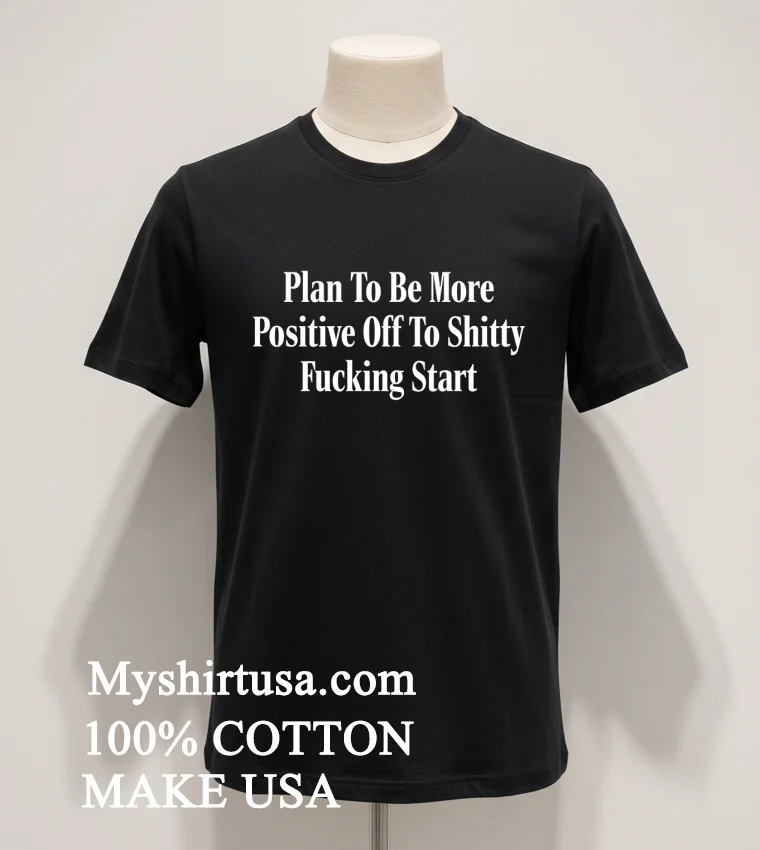 Plan To Be More Positive Off To Shitty Fucking Start Shirt Balck Shirt 1