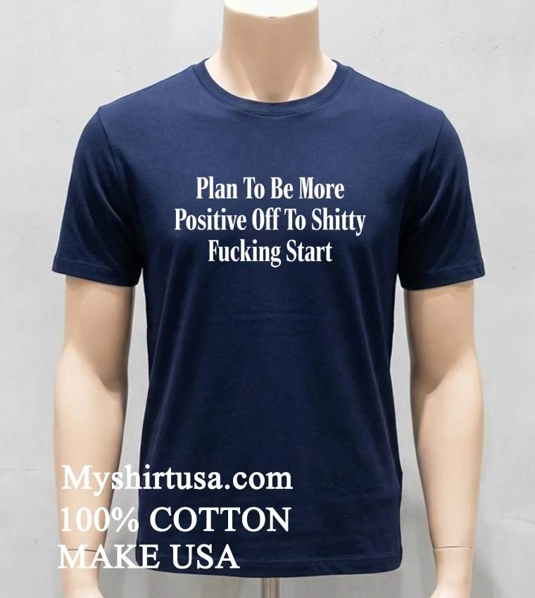 Plan To Be More Positive Off To Shitty Fucking Start Shirt Navy Shirt