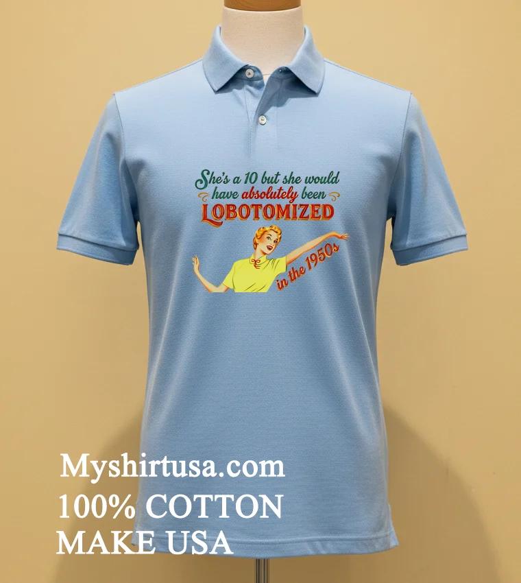 She S A 10 But She Would Have Absolutely Been Lobotomized In The 1950S Shirt - blue-shirt Shes A 10 But She Would Have Absolutely Been Lobotomized In The 1950s Shirt Blue Shirt