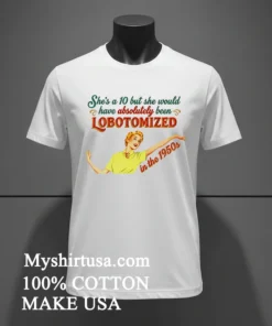 She S A 10 But She Would Have Absolutely Been Lobotomized In The 1950S Shirt