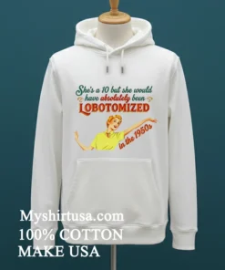 She S A 10 But She Would Have Absolutely Been Lobotomized In The 1950S Shirt