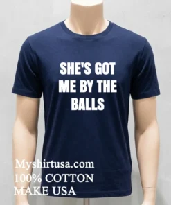 She’s Got Me By The Balls Shirt