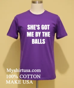 She’s Got Me By The Balls Shirt