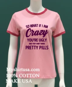So What If I Am Crazy You Re Ugly And They Don T Make Pretty Pills Shirt