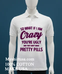 So What If I Am Crazy You Re Ugly And They Don T Make Pretty Pills Shirt