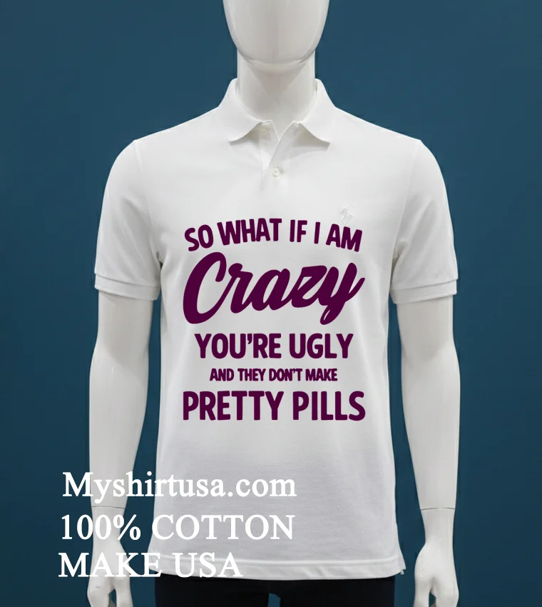 So What If I Am Crazy Youre Ugly And They Dont Make Pretty Pills Shirt White T Shirt 1
