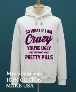 So What If I Am Crazy You Re Ugly And They Don T Make Pretty Pills Shirt