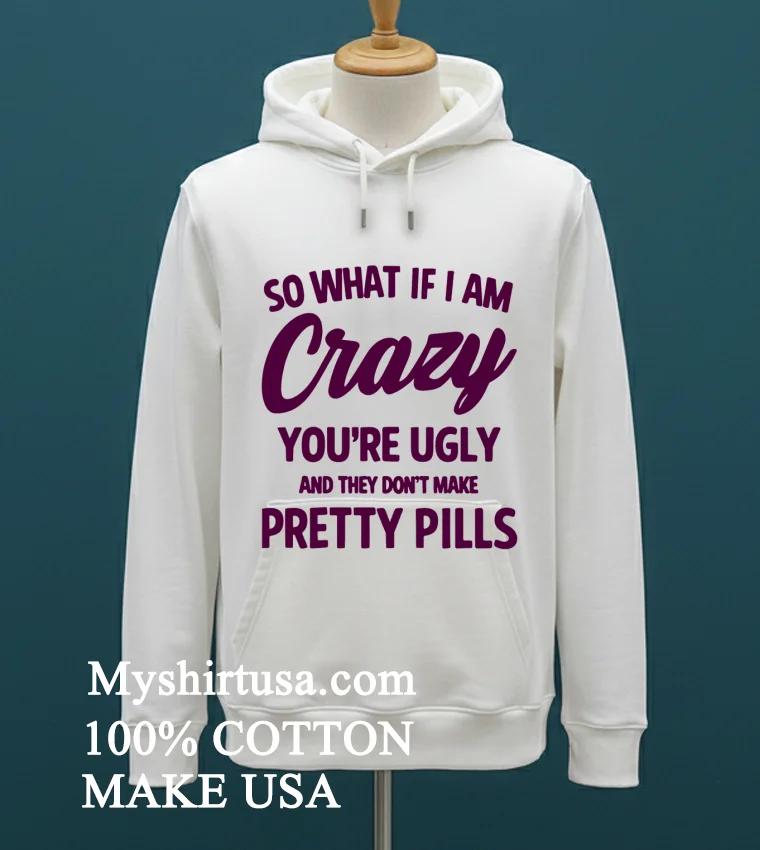 So What If I Am Crazy Youre Ugly And They Dont Make Pretty Pills Shirt White T Shirt 2