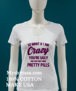 So What If I Am Crazy You Re Ugly And They Don T Make Pretty Pills Shirt