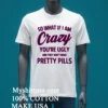 So What If I Am Crazy Youre Ugly And They Dont Make Pretty Pills Shirt White T Shirt 3