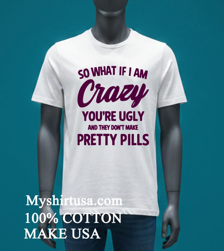 So What If I Am Crazy You Re Ugly And They Don T Make Pretty Pills Shirt - white-t-shirt So What If I Am Crazy Youre Ugly And They Dont Make Pretty Pills Shirt White T Shirt 3