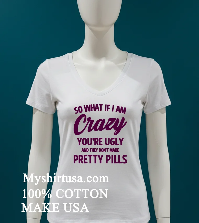 So What If I Am Crazy Youre Ugly And They Dont Make Pretty Pills Shirt White T Shirt